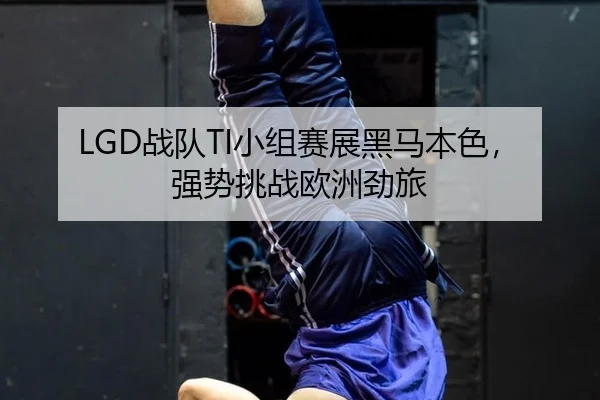 LGD战队TI小组赛展黑马本色，强势挑战欧洲劲旅
