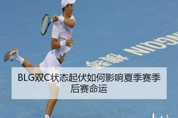 BLG双C状态起伏如何影响夏季赛季后赛命运