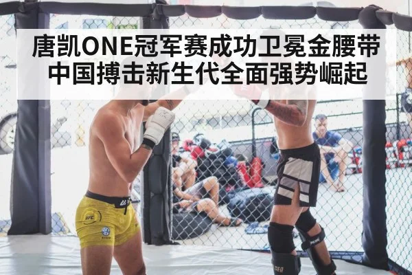 唐凯ONE冠军赛成功卫冕金腰带中国搏击新生代全面强势崛起