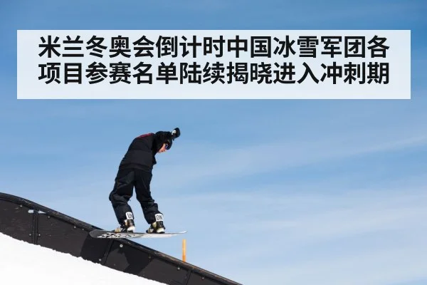 米兰冬奥会倒计时中国冰雪军团各项目参赛名单陆续揭晓进入冲刺期