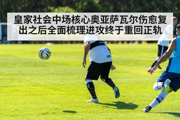 皇家社会中场核心奥亚萨瓦尔伤愈复出之后全面梳理进攻终于重回正轨