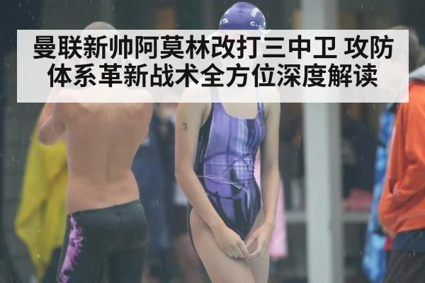 曼联新帅阿莫林改打三中卫 攻防体系革新战术全方位深度解读