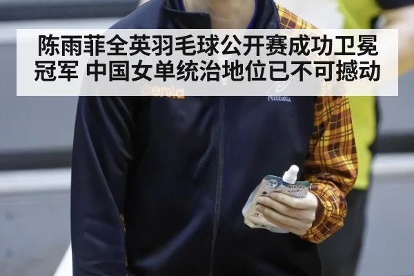 陈雨菲全英羽毛球公开赛成功卫冕冠军 中国女单统治地位已不可撼动