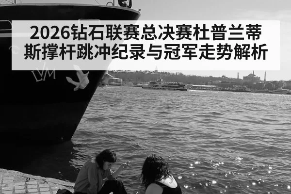 2026钻石联赛总决赛杜普兰蒂斯撑杆跳冲纪录与冠军走势解析